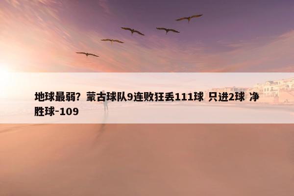 地球最弱？蒙古球队9连败狂丢111球 只进2球 净胜球-109