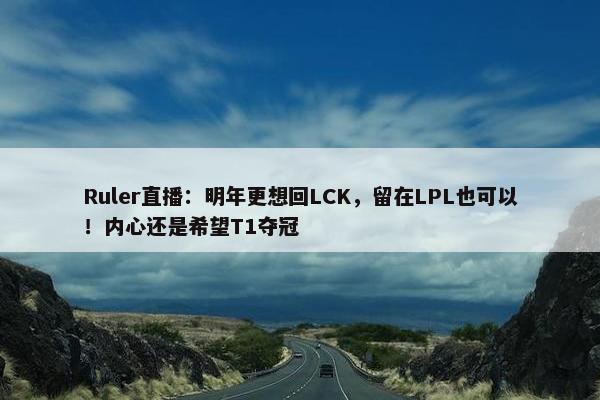 Ruler直播：明年更想回LCK，留在LPL也可以！内心还是希望T1夺冠