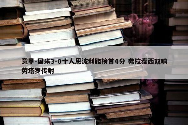 意甲-国米3-0十人恩波利距榜首4分 弗拉泰西双响劳塔罗传射