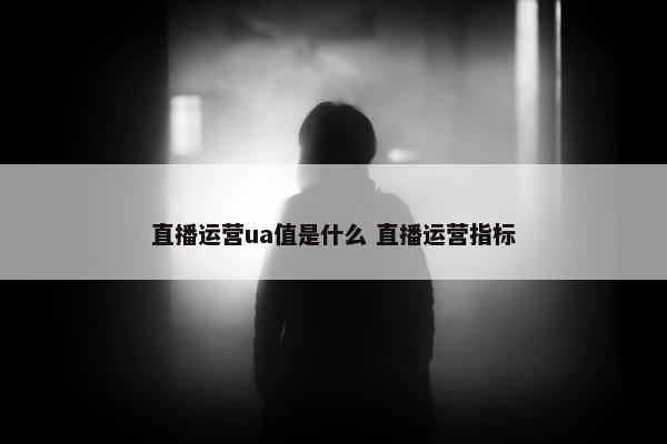 直播运营ua值是什么 直播运营指标