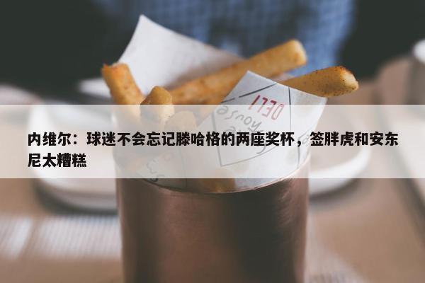 内维尔：球迷不会忘记滕哈格的两座奖杯，签胖虎和安东尼太糟糕