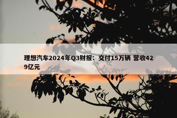 理想汽车2024年Q3财报：交付15万辆 营收429亿元