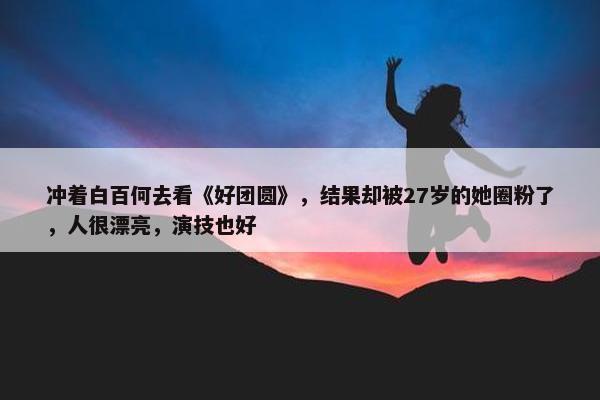 冲着白百何去看《好团圆》，结果却被27岁的她圈粉了，人很漂亮，演技也好