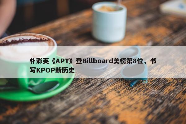 朴彩英《APT》登Billboard美榜第8位，书写KPOP新历史