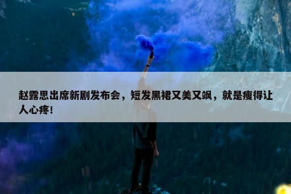 赵露思出席新剧发布会，短发黑裙又美又飒，就是瘦得让人心疼！