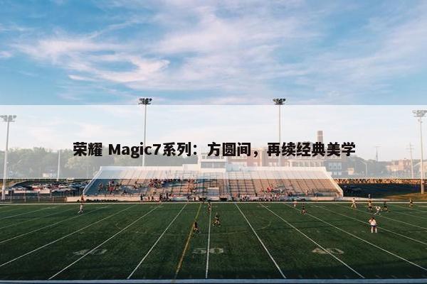 荣耀 Magic7系列：方圆间，再续经典美学