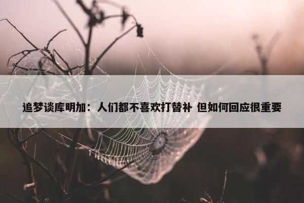 追梦谈库明加：人们都不喜欢打替补 但如何回应很重要