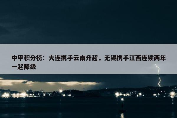 中甲积分榜：大连携手云南升超，无锡携手江西连续两年一起降级