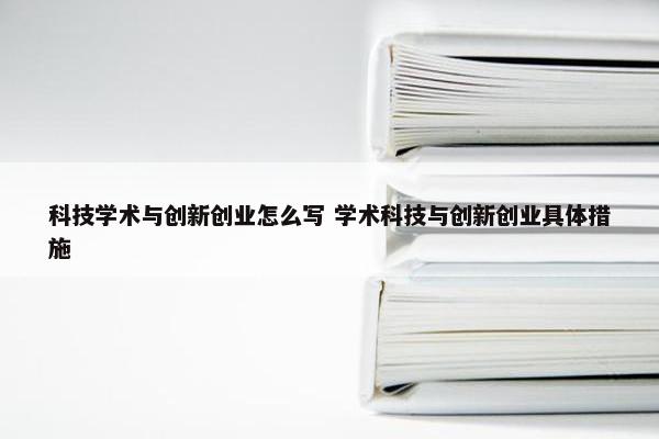 科技学术与创新创业怎么写 学术科技与创新创业具体措施