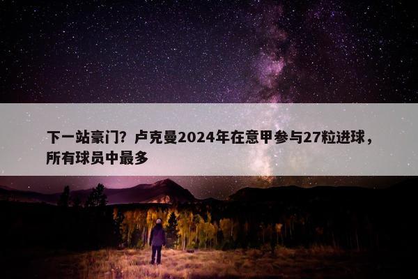 下一站豪门？卢克曼2024年在意甲参与27粒进球，所有球员中最多