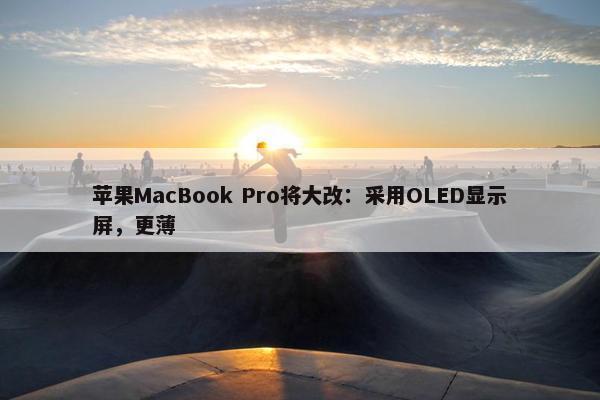 苹果MacBook Pro将大改：采用OLED显示屏，更薄