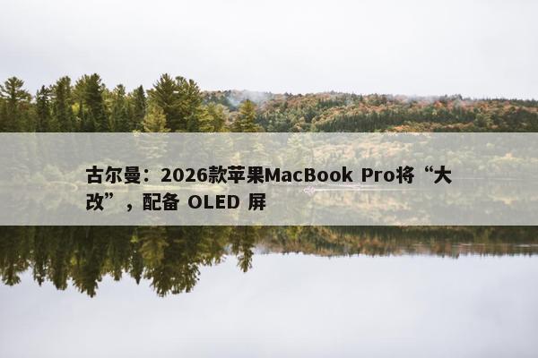 古尔曼：2026款苹果MacBook Pro将“大改”，配备 OLED 屏