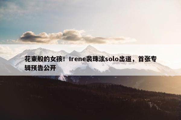 花束般的女孩！Irene裴珠泫solo出道，首张专辑预告公开