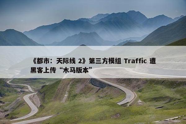 《都市：天际线 2》第三方模组 Traffic 遭黑客上传“木马版本”