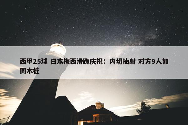 西甲25球 日本梅西滑跪庆祝：内切抽射 对方9人如同木桩