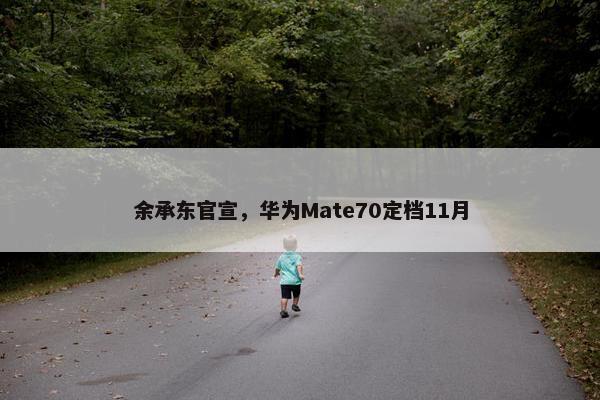 余承东官宣，华为Mate70定档11月