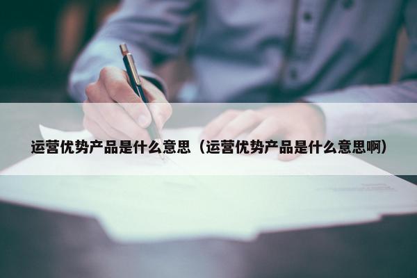 运营优势产品是什么意思（运营优势产品是什么意思啊）