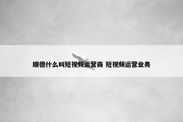 顺德什么叫短视频运营商 短视频运营业务