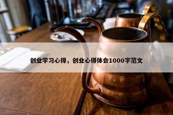 创业学习心得，创业心得体会1000字范文