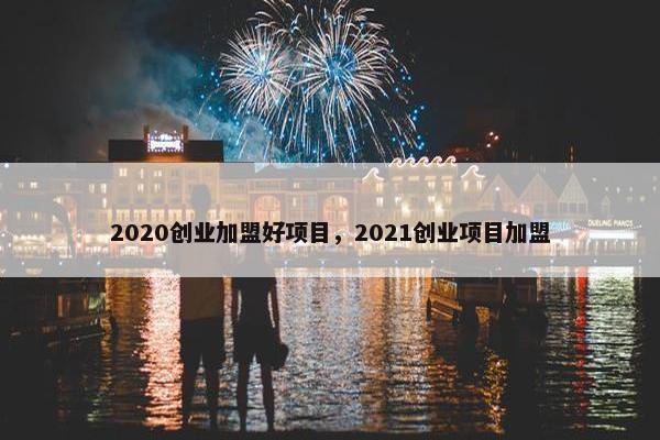 2020创业加盟好项目，2021创业项目加盟