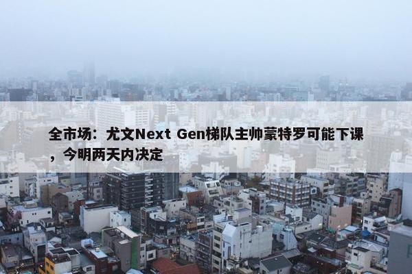 全市场：尤文Next Gen梯队主帅蒙特罗可能下课，今明两天内决定