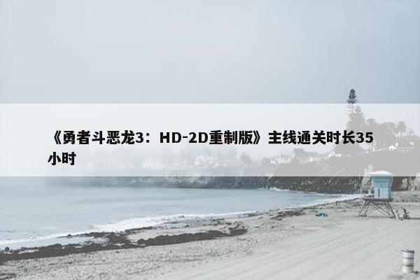 《勇者斗恶龙3：HD-2D重制版》主线通关时长35小时