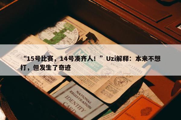 “15号比赛，14号凑齐人！”Uzi解释：本来不想打，但发生了奇迹