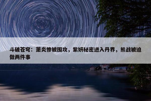 斗破苍穹：萧炎惨被围攻，紫妍秘密进入丹界，熊战被迫做两件事