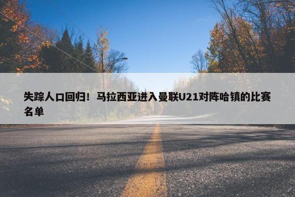 失踪人口回归！马拉西亚进入曼联U21对阵哈镇的比赛名单