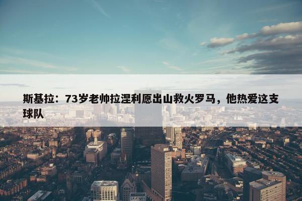 斯基拉：73岁老帅拉涅利愿出山救火罗马，他热爱这支球队