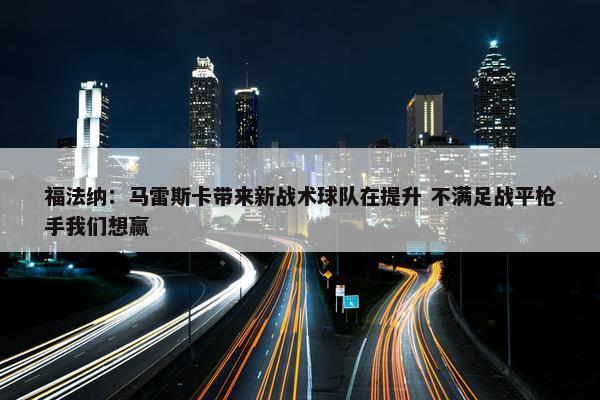 福法纳：马雷斯卡带来新战术球队在提升 不满足战平枪手我们想赢