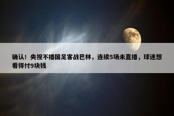 确认！央视不播国足客战巴林，连续5场未直播，球迷想看得付9块钱