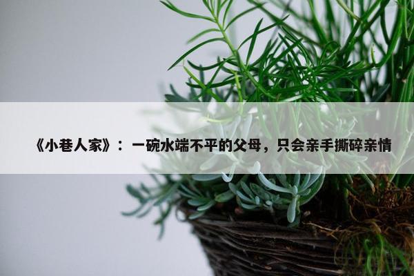 《小巷人家》：一碗水端不平的父母，只会亲手撕碎亲情