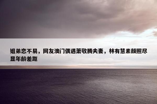 姐弟恋不易，网友澳门偶遇萧敬腾夫妻，林有慧素颜照尽显年龄差距