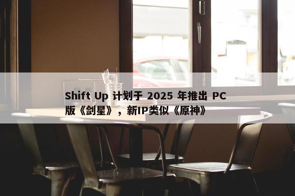 Shift Up 计划于 2025 年推出 PC 版《剑星》，新IP类似《原神》