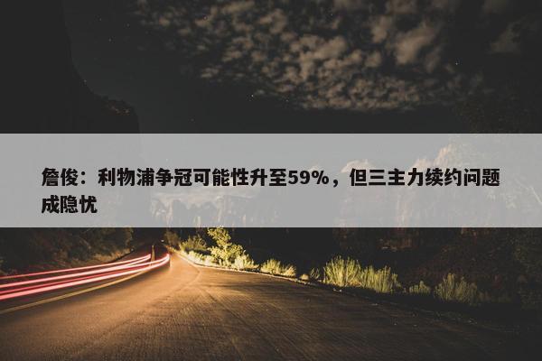 詹俊：利物浦争冠可能性升至59%，但三主力续约问题成隐忧