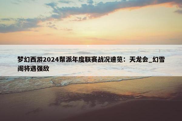 梦幻西游2024帮派年度联赛战况速览：天龙会_幻雪阁将遇强敌