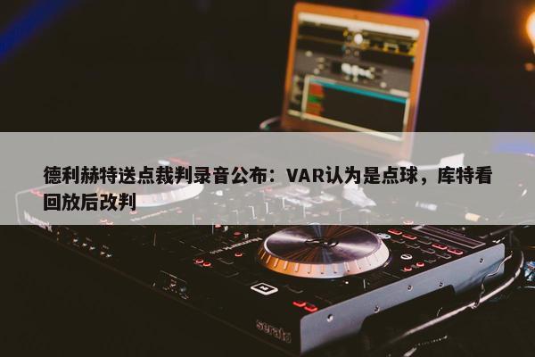 德利赫特送点裁判录音公布：VAR认为是点球，库特看回放后改判