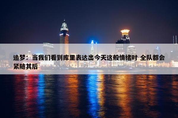 追梦：当我们看到库里表达出今天这般情绪时 全队都会紧随其后