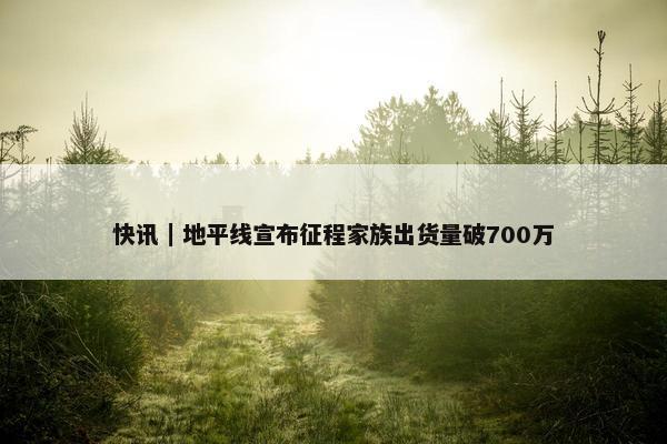 快讯｜地平线宣布征程家族出货量破700万