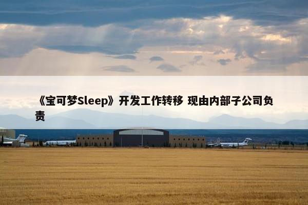 《宝可梦Sleep》开发工作转移 现由内部子公司负责