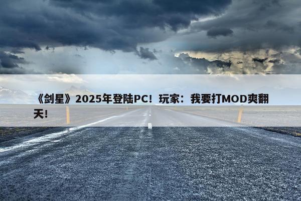 《剑星》2025年登陆PC！玩家：我要打MOD爽翻天！