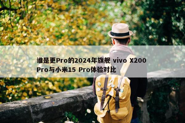 谁是更Pro的2024年旗舰 vivo X200 Pro与小米15 Pro体验对比