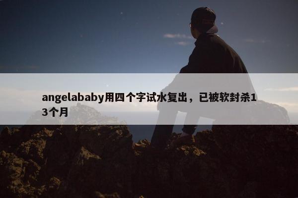 angelababy用四个字试水复出，已被软封杀13个月