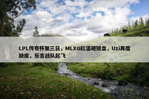 LPL传奇杯第三日，MLXG红温砸键盘，Uzi再度缺席，乐言战队起飞