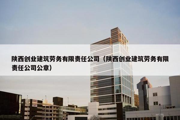 陕西创业建筑劳务有限责任公司（陕西创业建筑劳务有限责任公司公章）