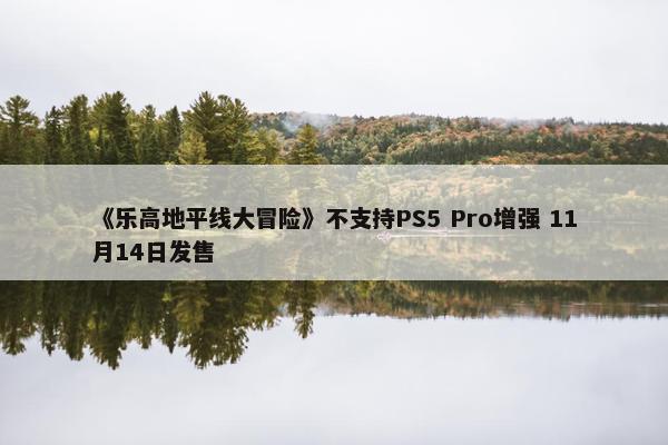 《乐高地平线大冒险》不支持PS5 Pro增强 11月14日发售