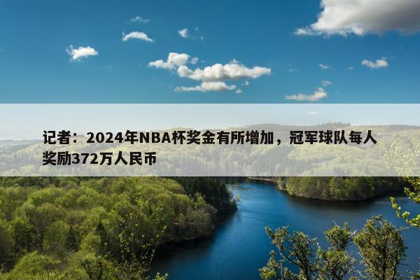 记者：2024年NBA杯奖金有所增加，冠军球队每人奖励372万人民币