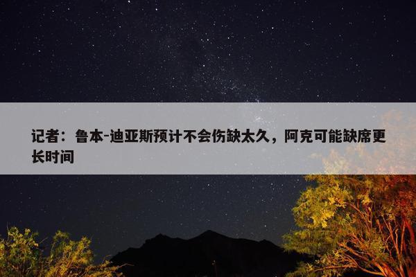 记者：鲁本-迪亚斯预计不会伤缺太久，阿克可能缺席更长时间