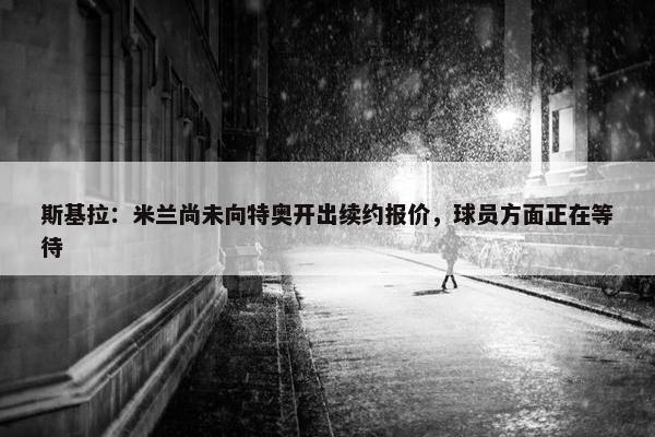 斯基拉：米兰尚未向特奥开出续约报价，球员方面正在等待